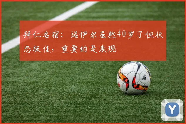 拜仁名宿：诺伊尔虽然40岁了但状态极佳，重要的是表现