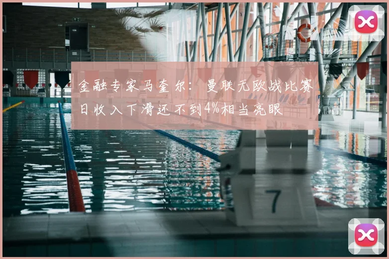 金融专家马奎尔：曼联无欧战比赛日收入下滑还不到4%相当亮眼